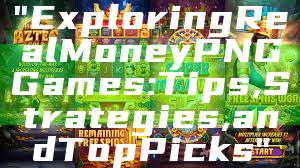 "Exploring Real Money PNG Games: Tips, Strategies, and Top Picks"