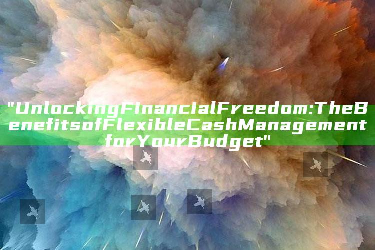 "Unlocking Financial Freedom: The Benefits of Flexible Cash Management for Your Budget"