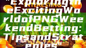 "Exploring the Exciting World of PNG Weekend Betting: Tips and Strategies"