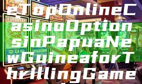 "Discover the Top Online Casino Options in Papua New Guinea for Thrilling Gameplay"